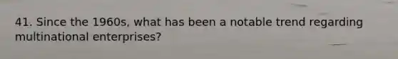 41. Since the 1960s, what has been a notable trend regarding multinational enterprises?