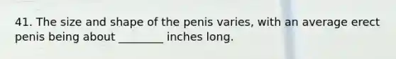 41. The size and shape of the penis varies, with an average erect penis being about ________ inches long.