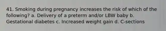 41. Smoking during pregnancy increases the risk of which of the following? a. Delivery of a preterm and/or LBW baby b. Gestational diabetes c. Increased weight gain d. C-sections