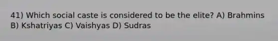 41) Which social caste is considered to be the elite? A) Brahmins B) Kshatriyas C) Vaishyas D) Sudras