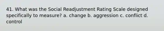 41. What was the Social Readjustment Rating Scale designed specifically to measure? a. change b. aggression c. conflict d. control