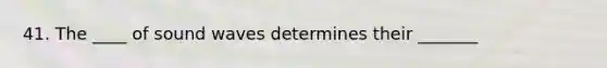 41. The ____ of sound waves determines their _______