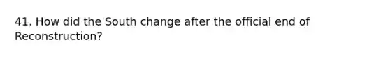 41. How did the South change after the official end of Reconstruction?