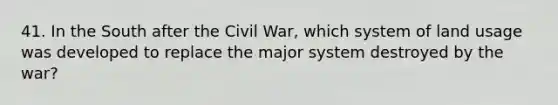 41. In the South after the Civil War, which system of land usage was developed to replace the major system destroyed by the war?