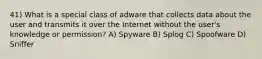 41) What is a special class of adware that collects data about the user and transmits it over the Internet without the user's knowledge or permission? A) Spyware B) Splog C) Spoofware D) Sniffer