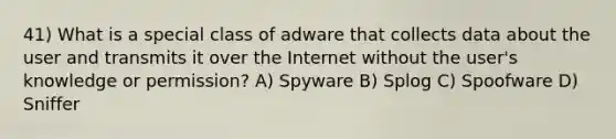 41) What is a special class of adware that collects data about the user and transmits it over the Internet without the user's knowledge or permission? A) Spyware B) Splog C) Spoofware D) Sniffer