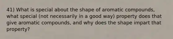 41) What is special about the shape of aromatic compounds, what special (not necessarily in a good way) property does that give aromatic compounds, and why does the shape impart that property?