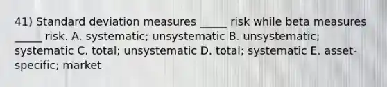 41) <a href='https://www.questionai.com/knowledge/kqGUr1Cldy-standard-deviation' class='anchor-knowledge'>standard deviation</a> measures _____ risk while beta measures _____ risk. A. systematic; unsystematic B. unsystematic; systematic C. total; unsystematic D. total; systematic E. asset-specific; market