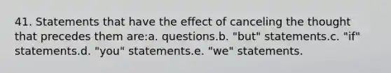 41. Statements that have the effect of canceling the thought that precedes them are:a. questions.b. "but" statements.c. "if" statements.d. "you" statements.e. "we" statements.