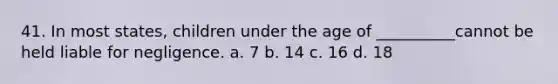 41. In most states, children under the age of __________cannot be held liable for negligence. a. 7 b. 14 c. 16 d. 18