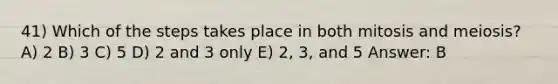 41) Which of the steps takes place in both mitosis and meiosis? A) 2 B) 3 C) 5 D) 2 and 3 only E) 2, 3, and 5 Answer: B