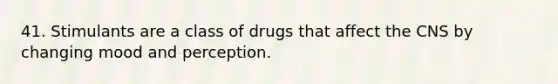 41. Stimulants are a class of drugs that affect the CNS by changing mood and perception.