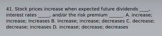 41. Stock prices increase when expected future dividends ____, interest rates _____, and/or the risk premium ______. A. increase; increase; increases B. increase; increase; decreases C. decrease; decrease; increases D. increase; decrease; decreases