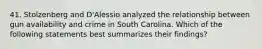 41. Stolzenberg and D'Alessio analyzed the relationship between gun availability and crime in South Carolina. Which of the following statements best summarizes their findings?