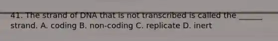 41. The strand of DNA that is not transcribed is called the ______ strand. A. coding B. non-coding C. replicate D. inert