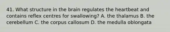 41. What structure in the brain regulates the heartbeat and contains reflex centres for swallowing? A. the thalamus B. the cerebellum C. the corpus callosum D. the medulla oblongata