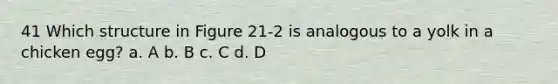 41 Which structure in Figure 21-2 is analogous to a yolk in a chicken egg? a. A b. B c. C d. D