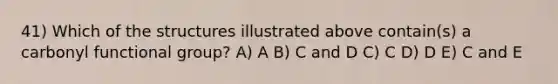 41) Which of the structures illustrated above contain(s) a carbonyl functional group? A) A B) C and D C) C D) D E) C and E