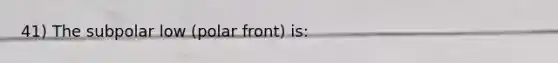 41) The subpolar low (polar front) is:
