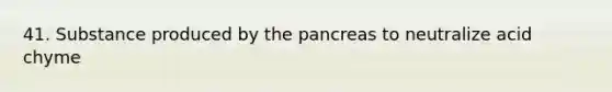 41. Substance produced by the pancreas to neutralize acid chyme