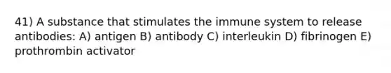 41) A substance that stimulates the immune system to release antibodies: A) antigen B) antibody C) interleukin D) fibrinogen E) prothrombin activator