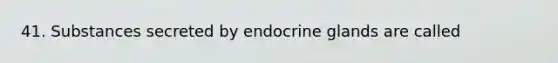 41. Substances secreted by endocrine glands are called