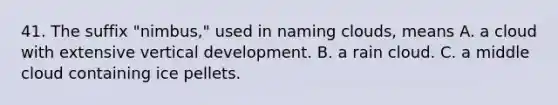 41. The suffix "nimbus," used in naming clouds, means A. a cloud with extensive vertical development. B. a rain cloud. C. a middle cloud containing ice pellets.