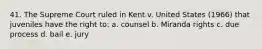 41. The Supreme Court ruled in Kent v. United States (1966) that juveniles have the right to: a. counsel b. Miranda rights c. due process d. bail e. jury