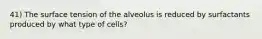 41) The surface tension of the alveolus is reduced by surfactants produced by what type of cells?