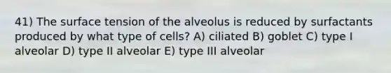 41) The surface tension of the alveolus is reduced by surfactants produced by what type of cells? A) ciliated B) goblet C) type I alveolar D) type II alveolar E) type III alveolar