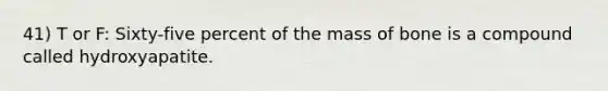 41) T or F: Sixty-five percent of the mass of bone is a compound called hydroxyapatite.