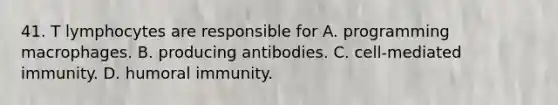 41. T lymphocytes are responsible for A. programming macrophages. B. producing antibodies. C. cell-mediated immunity. D. humoral immunity.