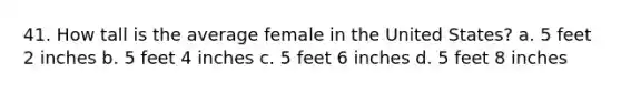 41. How tall is the average female in the United States? a. 5 feet 2 inches b. 5 feet 4 inches c. 5 feet 6 inches d. 5 feet 8 inches