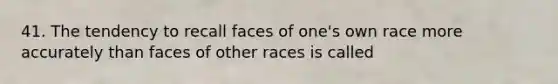 41. The tendency to recall faces of one's own race more accurately than faces of other races is called