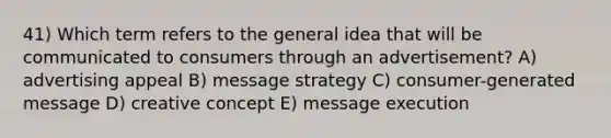 41) Which term refers to the general idea that will be communicated to consumers through an advertisement? A) advertising appeal B) message strategy C) consumer-generated message D) creative concept E) message execution