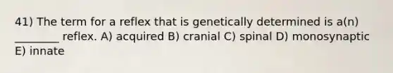 41) The term for a reflex that is genetically determined is a(n) ________ reflex. A) acquired B) cranial C) spinal D) monosynaptic E) innate