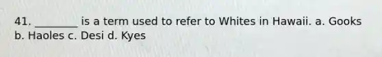 41. ________ is a term used to refer to Whites in Hawaii. a. Gooks b. Haoles c. Desi d. Kyes