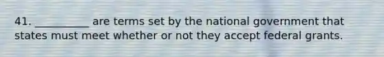 41. __________ are terms set by the national government that states must meet whether or not they accept federal grants.