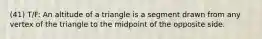 (41) T/F: An altitude of a triangle is a segment drawn from any vertex of the triangle to the midpoint of the opposite side.