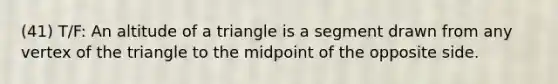 (41) T/F: An altitude of a triangle is a segment drawn from any vertex of the triangle to the midpoint of the opposite side.