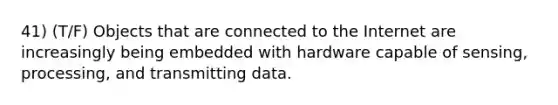 41) (T/F) Objects that are connected to the Internet are increasingly being embedded with hardware capable of sensing, processing, and transmitting data.