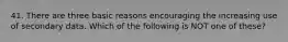 41. There are three basic reasons encouraging the increasing use of secondary data. Which of the following is NOT one of these?