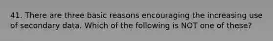 41. There are three basic reasons encouraging the increasing use of secondary data. Which of the following is NOT one of these?