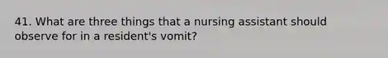 41. What are three things that a nursing assistant should observe for in a resident's vomit?