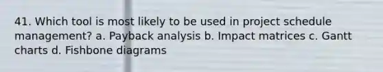 41. Which tool is most likely to be used in project schedule management? a. Payback analysis b. Impact matrices c. Gantt charts d. Fishbone diagrams