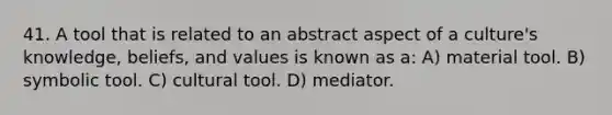 41. A tool that is related to an abstract aspect of a culture's knowledge, beliefs, and values is known as a: A) material tool. B) symbolic tool. C) cultural tool. D) mediator.