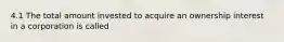 4.1 The total amount invested to acquire an ownership interest in a corporation is called