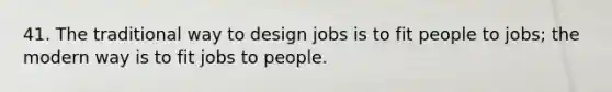 41. The traditional way to design jobs is to fit people to jobs; the modern way is to fit jobs to people.