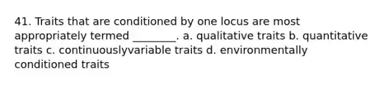 41. Traits that are conditioned by one locus are most appropriately termed ________. a. qualitative traits b. quantitative traits c. continuouslyvariable traits d. environmentally conditioned traits