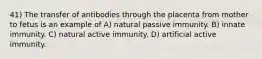 41) The transfer of antibodies through the placenta from mother to fetus is an example of A) natural passive immunity. B) innate immunity. C) natural active immunity. D) artificial active immunity.